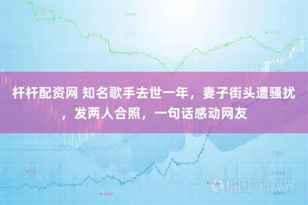 杆杆配资网 知名歌手去世一年，妻子街头遭骚扰，发两人合照，一句话感动网友