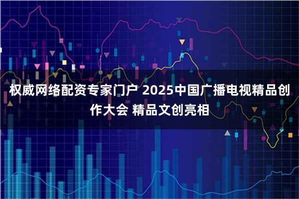 权威网络配资专家门户 2025中国广播电视精品创作大会 精品文创亮相