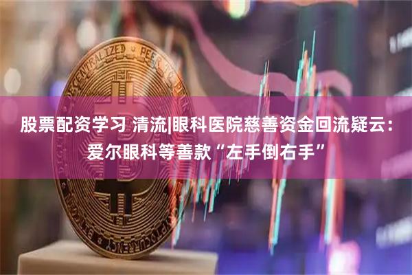 股票配资学习 清流|眼科医院慈善资金回流疑云：爱尔眼科等善款“左手倒右手”
