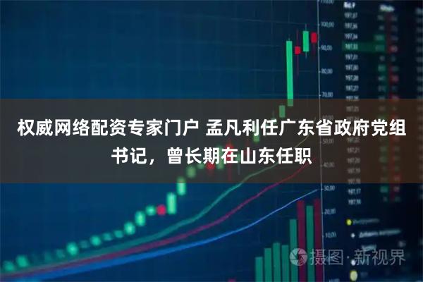 权威网络配资专家门户 孟凡利任广东省政府党组书记，曾长期在山东任职