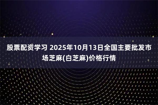 股票配资学习 2025年10月13日全国主要批发市场芝麻(白芝麻)价格行情