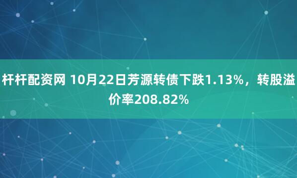 杆杆配资网 10月22日芳源转债下跌1.13%，转股溢价率208.82%