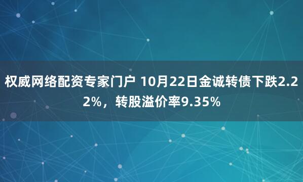 权威网络配资专家门户 10月22日金诚转债下跌2.22%，转股溢价率9.35%