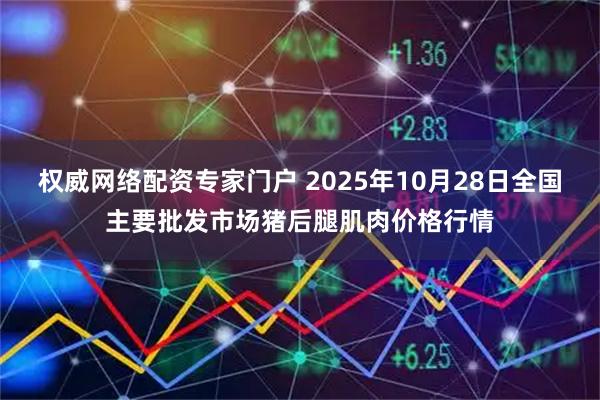 权威网络配资专家门户 2025年10月28日全国主要批发市场猪后腿肌肉价格行情