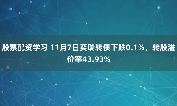 股票配资学习 11月7日奕瑞转债下跌0.1%，转股溢价率43.93%