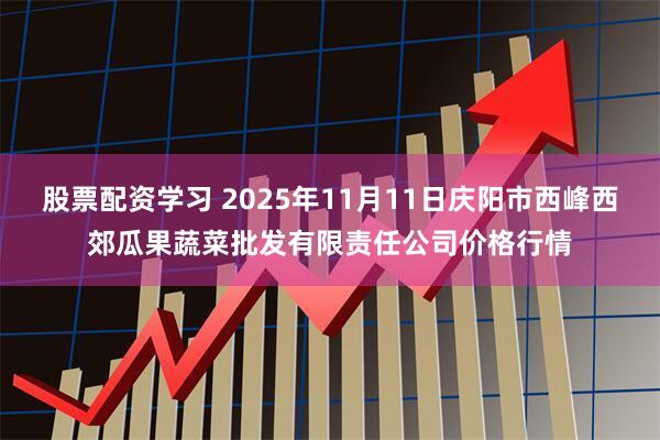 股票配资学习 2025年11月11日庆阳市西峰西郊瓜果蔬菜批发有限责任公司价格行情
