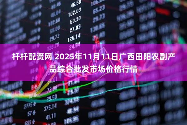 杆杆配资网 2025年11月11日广西田阳农副产品综合批发市场价格行情