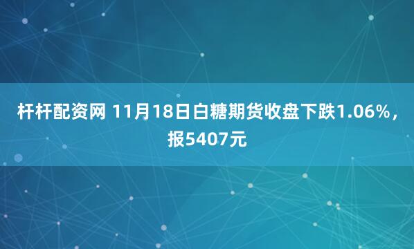 杆杆配资网 11月18日白糖期货收盘下跌1.06%，报5407元