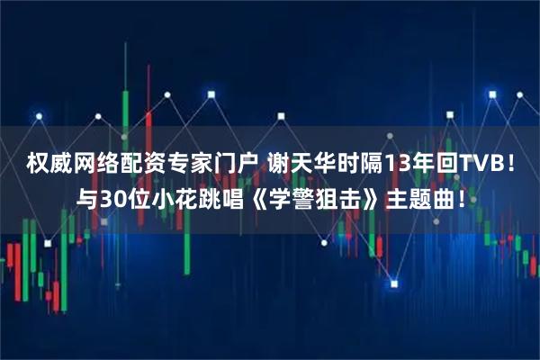权威网络配资专家门户 谢天华时隔13年回TVB！与30位小花跳唱《学警狙击》主题曲！