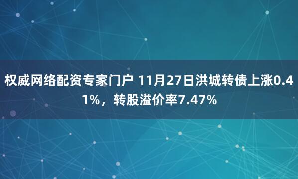 权威网络配资专家门户 11月27日洪城转债上涨0.41%，转股溢价率7.47%
