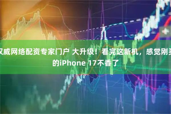 权威网络配资专家门户 大升级！看完这新机，感觉刚买的iPhone 17不香了