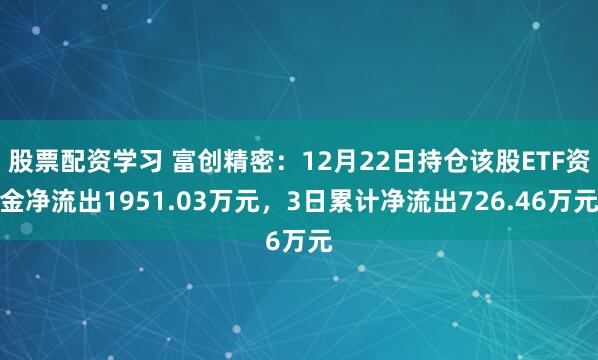 股票配资学习 富创精密：12月22日持仓该股ETF资金净流出1951.03万元，3日累计净流出726.46万元