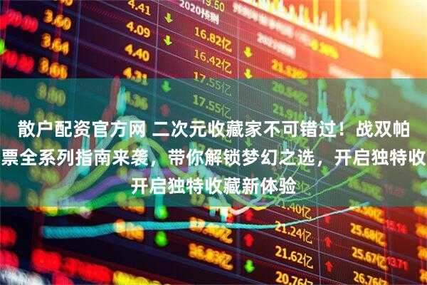 散户配资官方网 二次元收藏家不可错过！战双帕弥什镭射票全系列指南来袭，带你解锁梦幻之选，开启独特收藏新体验