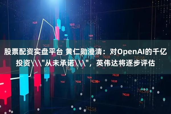 股票配资实盘平台 黄仁勋澄清：对OpenAI的千亿投资\
