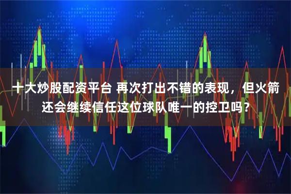 十大炒股配资平台 再次打出不错的表现，但火箭还会继续信任这位球队唯一的控卫吗？