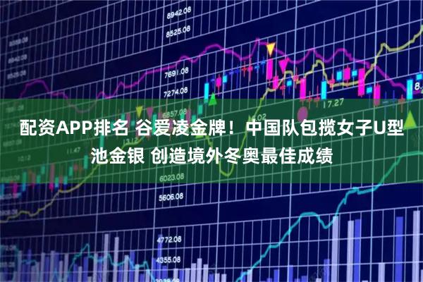 配资APP排名 谷爱凌金牌！中国队包揽女子U型池金银 创造境外冬奥最佳成绩