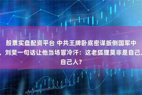 股票实盘配资平台 中共王牌卧底密谋扳倒国军中将，刘斐一句话让他当场冒冷汗：这老狐狸莫非是自己人？
