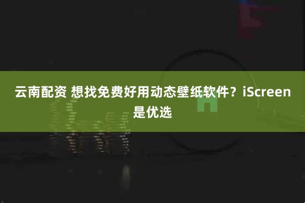 云南配资 想找免费好用动态壁纸软件？iScreen是优选