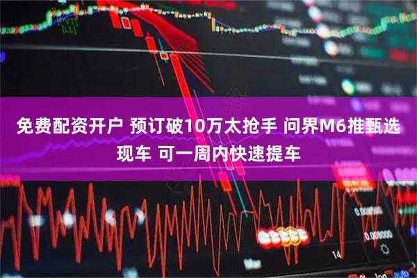 免费配资开户 预订破10万太抢手 问界M6推甄选现车 可一周内快速提车