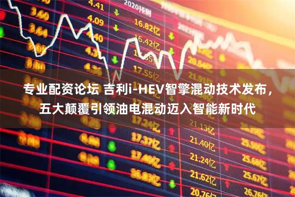 专业配资论坛 吉利i-HEV智擎混动技术发布，五大颠覆引领油电混动迈入智能新时代