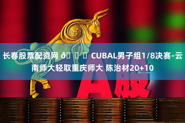 长春股票配资网 🏀CUBAL男子组1/8决赛-云南师大轻取重庆师大 陈治材20+10