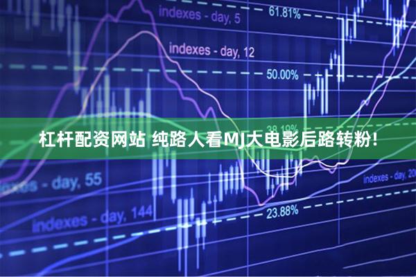 杠杆配资网站 纯路人看MJ大电影后路转粉!