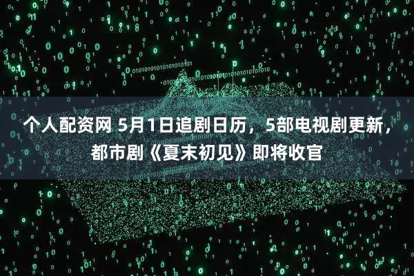 个人配资网 5月1日追剧日历，5部电视剧更新，都市剧《夏末初见》即将收官