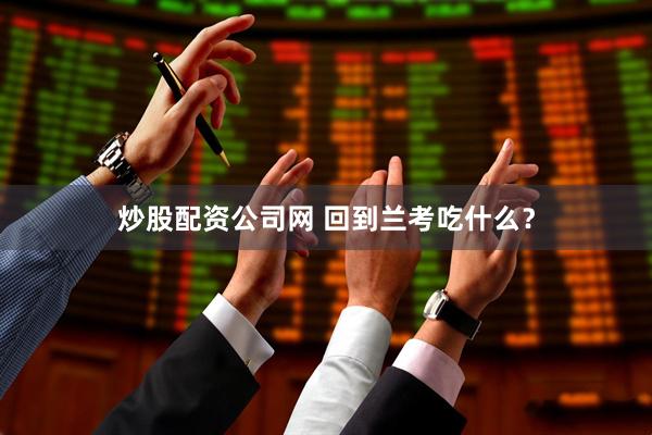 炒股配资公司网 回到兰考吃什么？