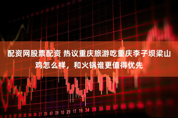 配资网股票配资 热议重庆旅游吃重庆李子坝梁山鸡怎么样，和火锅谁更值得优先