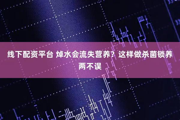 线下配资平台 焯水会流失营养？这样做杀菌锁养两不误