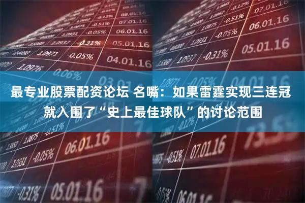 最专业股票配资论坛 名嘴：如果雷霆实现三连冠 就入围了“史上最佳球队”的讨论范围