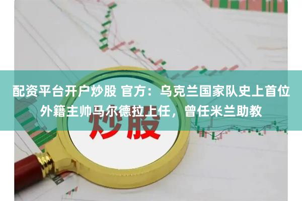 配资平台开户炒股 官方：乌克兰国家队史上首位外籍主帅马尔德拉上任，曾任米兰助教