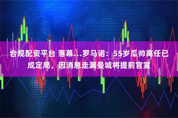 合规配资平台 落幕…罗马诺：55岁瓜帅离任已成定局，因消息走漏曼城将提前官宣