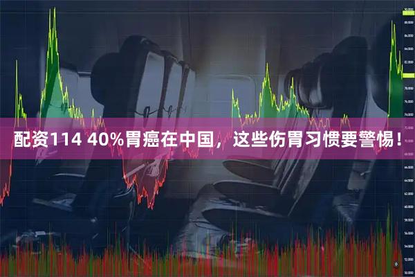 配资114 40%胃癌在中国，这些伤胃习惯要警惕！