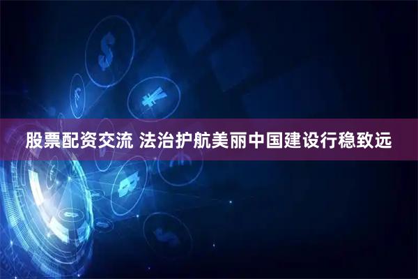 股票配资交流 法治护航美丽中国建设行稳致远