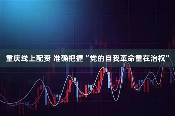 重庆线上配资 准确把握“党的自我革命重在治权”