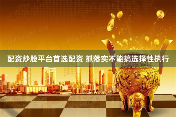 配资炒股平台首选配资 抓落实不能搞选择性执行