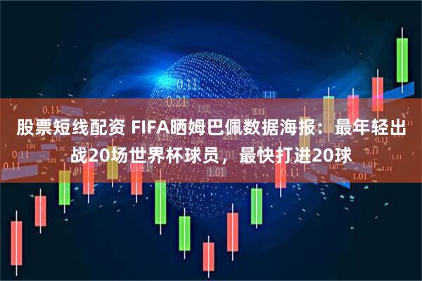 股票短线配资 FIFA晒姆巴佩数据海报：最年轻出战20场世界杯球员，最快打进20球