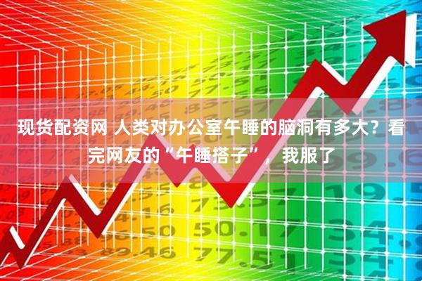 现货配资网 人类对办公室午睡的脑洞有多大？看完网友的“午睡搭子”，我服了