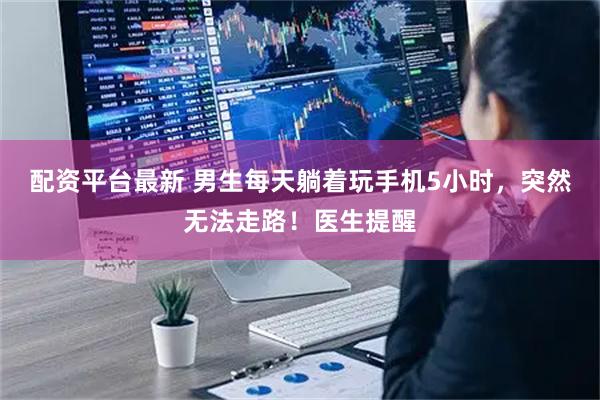 配资平台最新 男生每天躺着玩手机5小时，突然无法走路！医生提醒