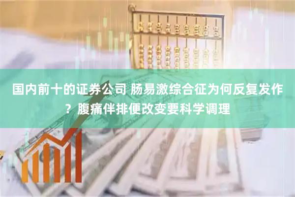 国内前十的证券公司 肠易激综合征为何反复发作？腹痛伴排便改变要科学调理