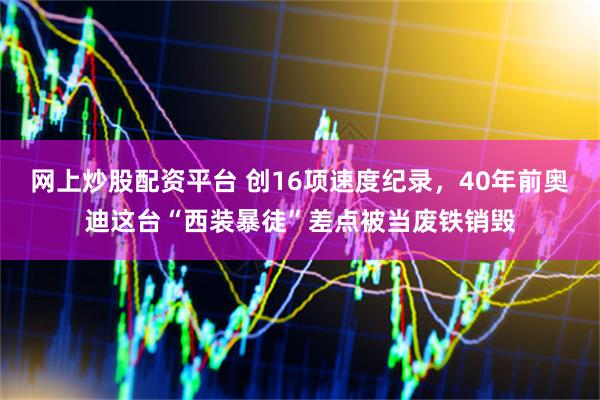 网上炒股配资平台 创16项速度纪录，40年前奥迪这台“西装暴徒”差点被当废铁销毁