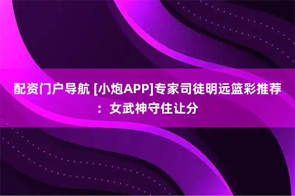 配资门户导航 [小炮APP]专家司徒明远篮彩推荐：女武神守住让分