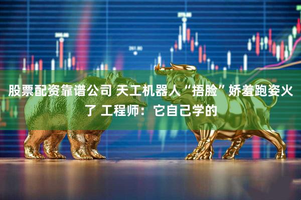 股票配资靠谱公司 天工机器人“捂脸”娇羞跑姿火了 工程师：它自己学的