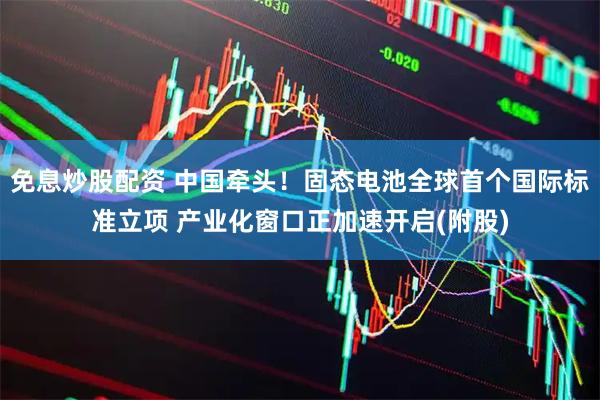 免息炒股配资 中国牵头！固态电池全球首个国际标准立项 产业化窗口正加速开启(附股)