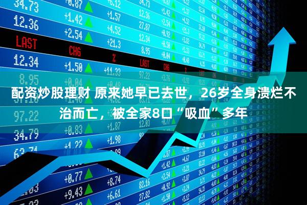 配资炒股理财 原来她早已去世，26岁全身溃烂不治而亡，被全家8口“吸血”多年
