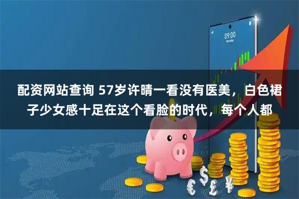 配资网站查询 57岁许晴一看没有医美，白色裙子少女感十足在这个看脸的时代，每个人都