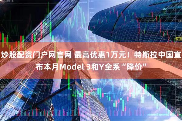 炒股配资门户网官网 最高优惠1万元！特斯拉中国宣布本月Model 3和Y全系“降价”