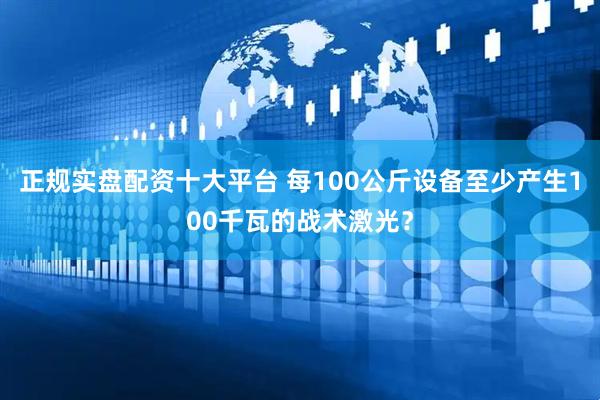 正规实盘配资十大平台 每100公斤设备至少产生100千瓦的战术激光？