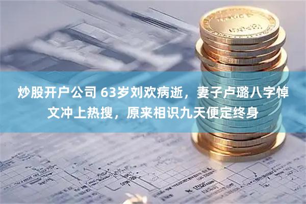 炒股开户公司 63岁刘欢病逝，妻子卢璐八字悼文冲上热搜，原来相识九天便定终身